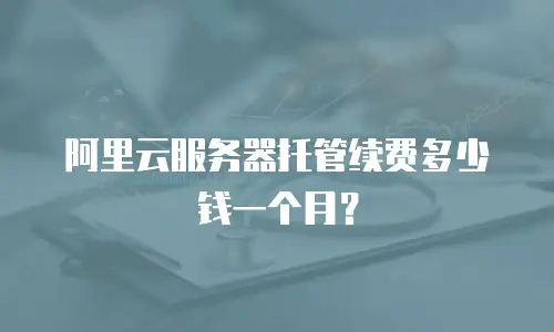 阿里云服务器托管续费多少钱一个月？