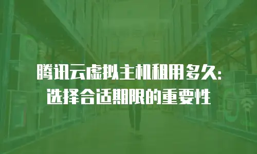 腾讯云虚拟主机租用多久：选择合适期限的重要性