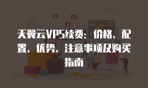 天翼云VPS续费：价格、配置、优势、注意事项及购买指南