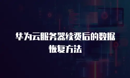 华为云服务器续费后的数据恢复方法