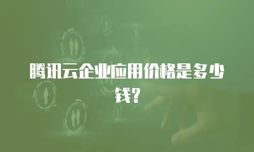 腾讯云企业应用价格是多少钱？