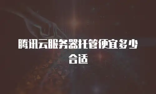 腾讯云服务器托管便宜多少合适