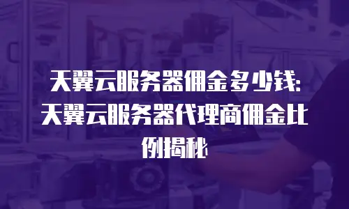 天翼云服务器佣金多少钱：天翼云服务器代理商佣金比例揭秘