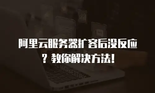 阿里云服务器扩容后没反应？教你解决方法！