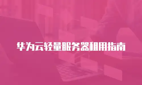 华为云轻量服务器租用指南