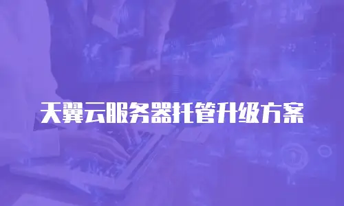 天翼云服务器托管升级方案