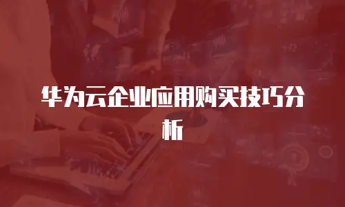 华为云企业应用购买技巧分析