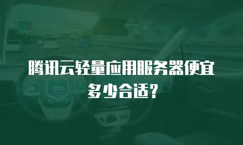 腾讯云轻量应用服务器便宜多少合适？