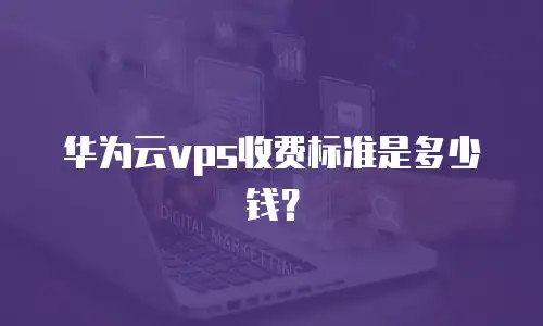 华为云vps收费标准是多少钱？