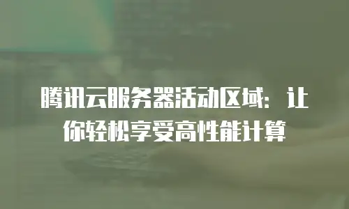 腾讯云服务器活动区域：让你轻松享受高性能计算