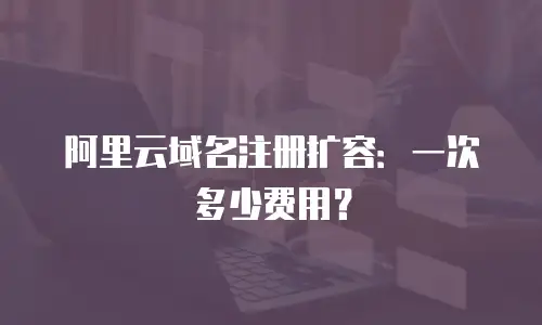 阿里云域名注册扩容：一次多少费用？