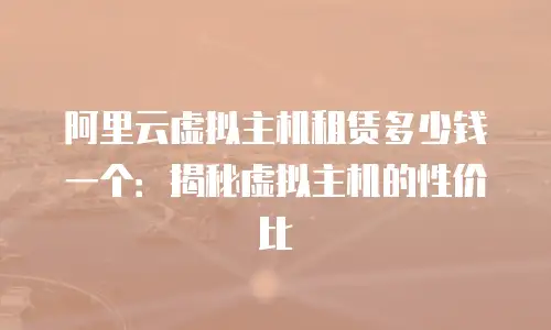 阿里云虚拟主机租赁多少钱一个：揭秘虚拟主机的性价比