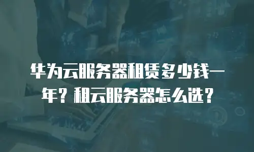 华为云服务器租赁多少钱一年？租云服务器怎么选？