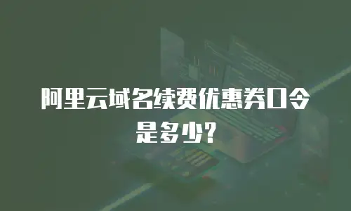 阿里云域名续费优惠券口令是多少？