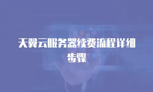 天翼云服务器续费流程详细步骤