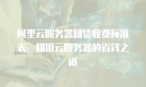 阿里云服务器租赁收费标准表：租用云服务器的省钱之道