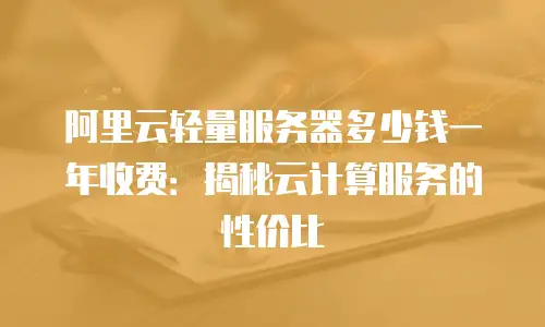 阿里云轻量服务器多少钱一年收费：揭秘云计算服务的性价比