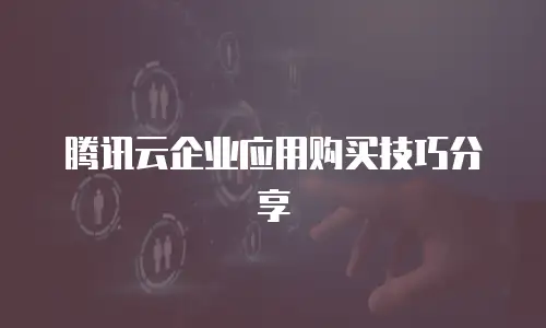 腾讯云企业应用购买技巧分享