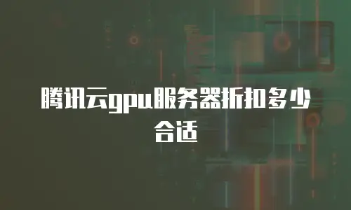 腾讯云gpu服务器折扣多少合适