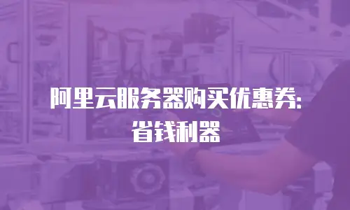 阿里云服务器购买优惠券：省钱利器