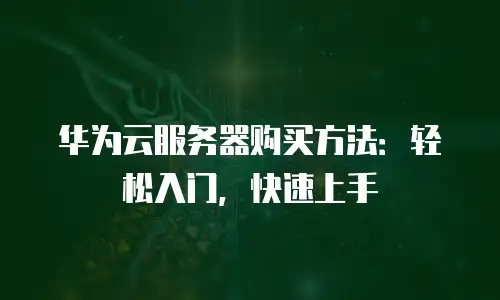 华为云服务器购买方法：轻松入门，快速上手