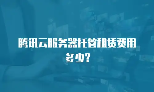 腾讯云服务器托管租赁费用多少？