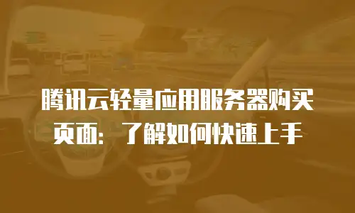 腾讯云轻量应用服务器购买页面：了解如何快速上手