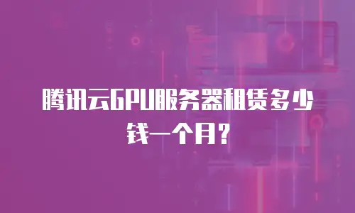 腾讯云GPU服务器租赁多少钱一个月？