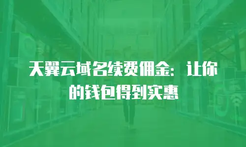 天翼云域名续费佣金：让你的钱包得到实惠