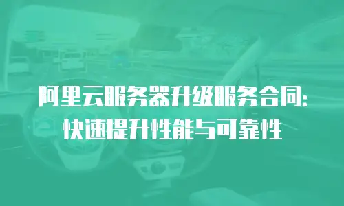 阿里云服务器升级服务合同：快速提升性能与可靠性
