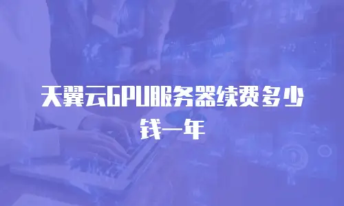 天翼云GPU服务器续费多少钱一年