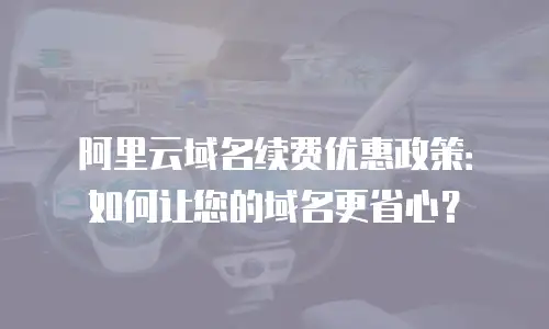 阿里云域名续费优惠政策：如何让您的域名更省心？