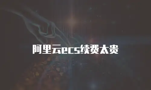 阿里云ecs续费太贵