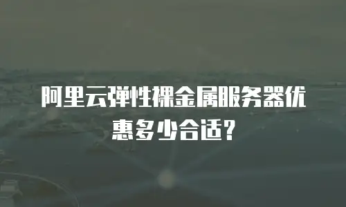 阿里云弹性裸金属服务器优惠多少合适？