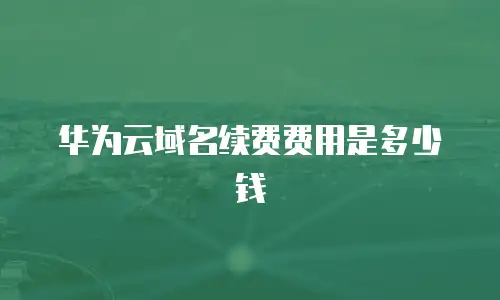 华为云域名续费费用是多少钱