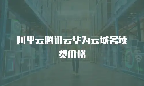 阿里云腾讯云华为云域名续费价格