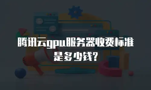 腾讯云gpu服务器收费标准是多少钱？