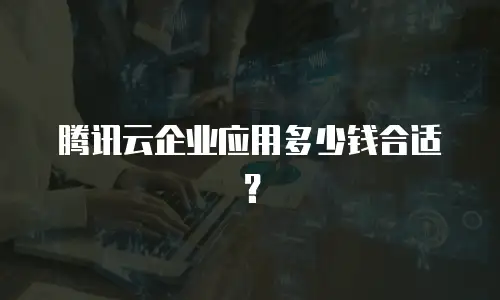 腾讯云企业应用多少钱合适？