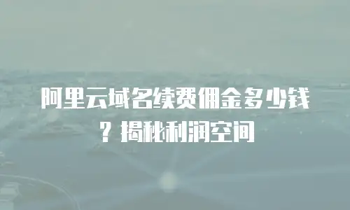 阿里云域名续费佣金多少钱？揭秘利润空间