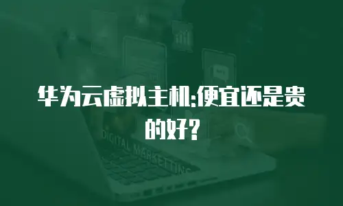 华为云虚拟主机:便宜还是贵的好?