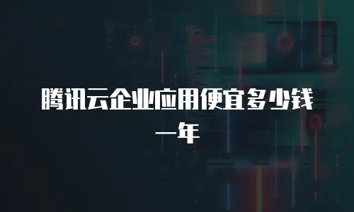 腾讯云企业应用便宜多少钱一年