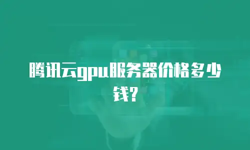 腾讯云gpu服务器价格多少钱？