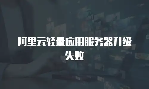 阿里云轻量应用服务器升级失败
