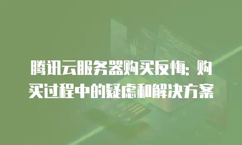 腾讯云服务器购买反悔: 购买过程中的疑虑和解决方案