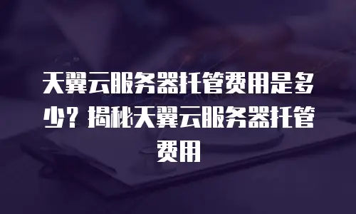 天翼云服务器托管费用是多少？揭秘天翼云服务器托管费用