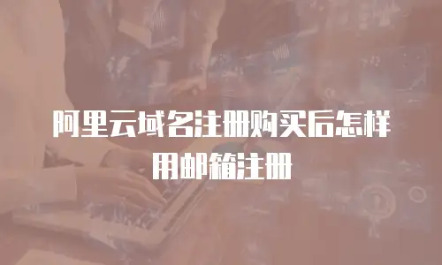 阿里云域名注册购买后怎样用邮箱注册