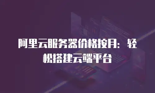 阿里云服务器价格按月：轻松搭建云端平台