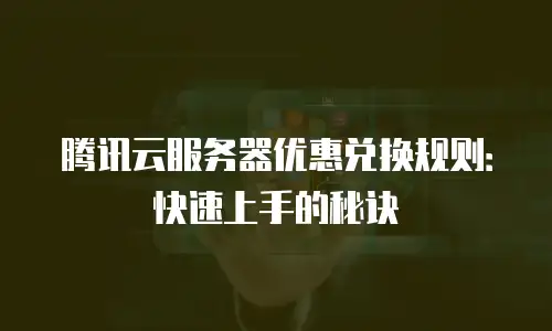 腾讯云服务器优惠兑换规则：快速上手的秘诀