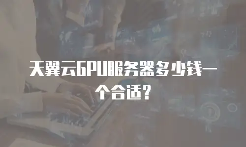 天翼云GPU服务器多少钱一个合适？