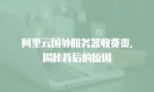 阿里云国外服务器收费贵，揭秘背后的原因